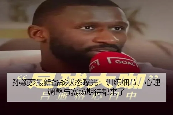 孙颖莎最新备战状态曝光：训练细节、心理调整与赛场期待都来了